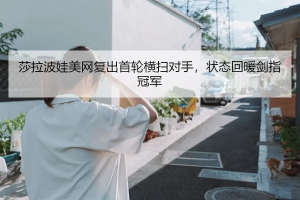 莎拉波娃美网复出首轮横扫对手，状态回暖剑指冠军