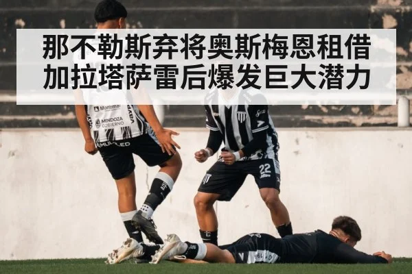那不勒斯弃将奥斯梅恩租借加拉塔萨雷后爆发巨大潜力