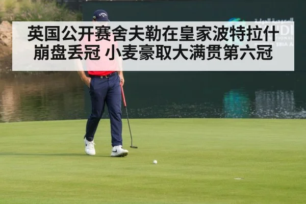 英国公开赛舍夫勒在皇家波特拉什崩盘丢冠 小麦豪取大满贯第六冠