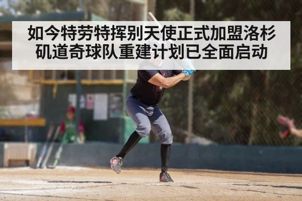 如今特劳特挥别天使正式加盟洛杉矶道奇球队重建计划已全面启动