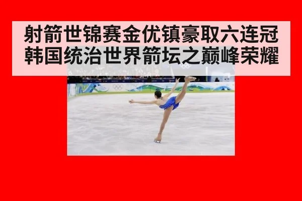 射箭世锦赛金优镇豪取六连冠韩国统治世界箭坛之巅峰荣耀
