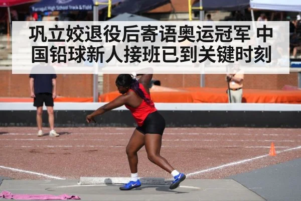 巩立姣退役后寄语奥运冠军 中国铅球新人接班已到关键时刻