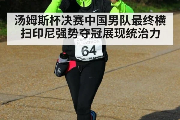 汤姆斯杯决赛中国男队最终横扫印尼强势夺冠展现统治力
