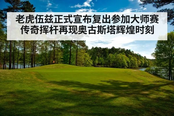 老虎伍兹正式宣布复出参加大师赛传奇挥杆再现奥古斯塔辉煌时刻